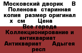 “Московский дворик“ - В.Поленова- старинная копия, размер оригинал 80х65см. ! › Цена ­ 9 500 - Все города Коллекционирование и антиквариат » Антиквариат   . Адыгея респ.